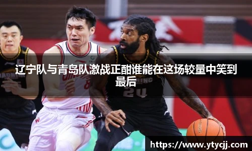 辽宁队与青岛队激战正酣谁能在这场较量中笑到最后