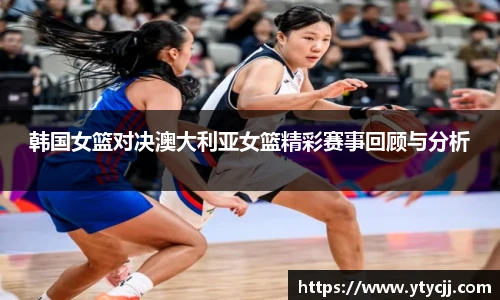 韩国女篮对决澳大利亚女篮精彩赛事回顾与分析