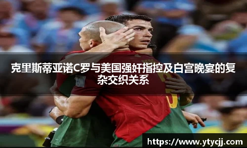 克里斯蒂亚诺C罗与美国强奸指控及白宫晚宴的复杂交织关系