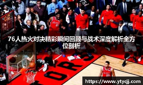 76人热火对决精彩瞬间回顾与战术深度解析全方位剖析