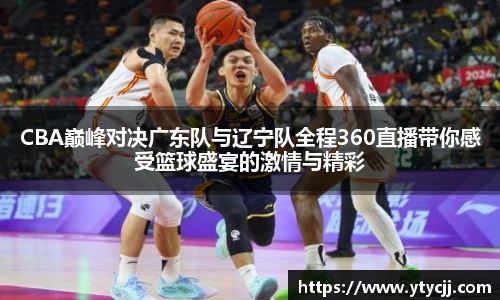 米兰CBA巅峰对决广东队与辽宁队全程360直播带你感受篮球盛宴的激情与精彩
