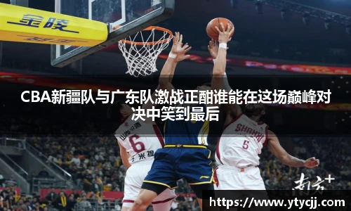 米兰CBA新疆队与广东队激战正酣谁能在这场巅峰对决中笑到最后
